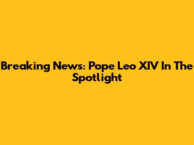 Breaking News: Pope Leo XIV In The Spotlight