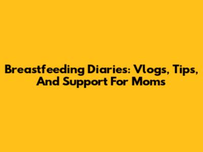 Breastfeeding Diaries: Vlogs, Tips, And Support For Moms