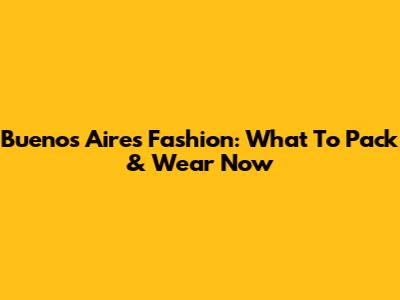Buenos Aires Fashion: What To Pack & Wear Now