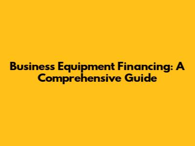 Business Equipment Financing: A Comprehensive Guide