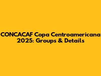 CONCACAF Copa Centroamericana 2025: Groups & Details