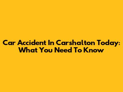 Car Accident In Carshalton Today: What You Need To Know