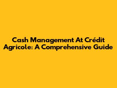 Cash Management At Crédit Agricole: A Comprehensive Guide
