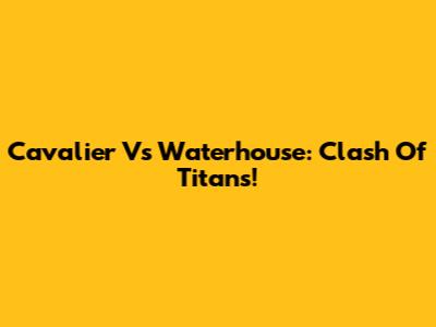 Cavalier Vs Waterhouse: Clash Of Titans!