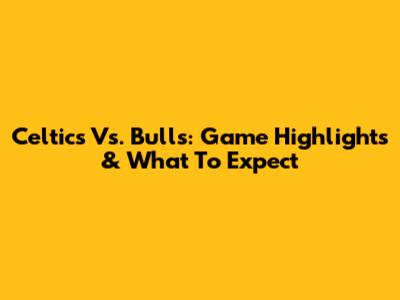 Celtics Vs. Bulls: Game Highlights & What To Expect