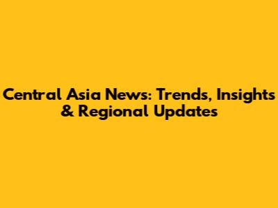 Central Asia News: Trends, Insights & Regional Updates