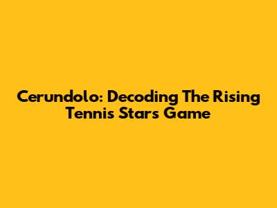 Cerundolo: Decoding The Rising Tennis Star's Game