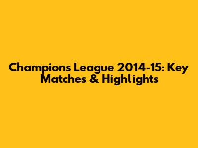 Champions League 2014-15: Key Matches & Highlights