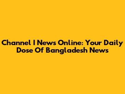 Channel I News Online: Your Daily Dose Of Bangladesh News