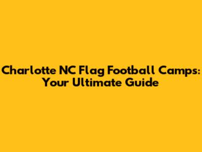 Charlotte NC Flag Football Camps: Your Ultimate Guide