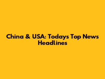 China & USA: Today's Top News Headlines