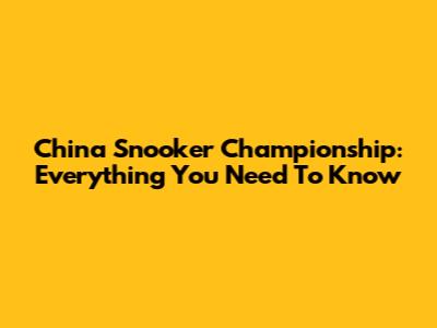 China Snooker Championship: Everything You Need To Know