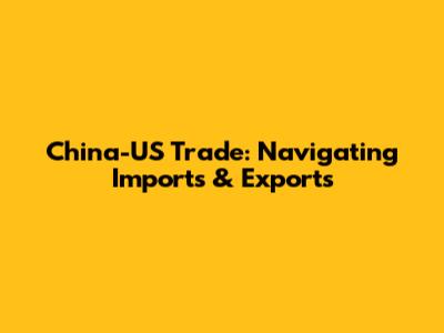 China-US Trade: Navigating Imports & Exports