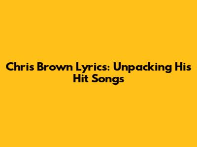 Chris Brown Lyrics: Unpacking His Hit Songs