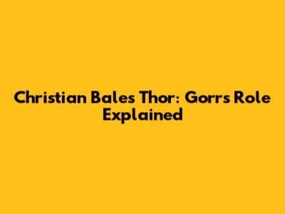 Christian Bale's Thor: Gorr's Role Explained