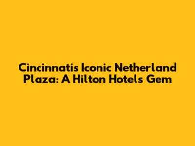 Cincinnati's Iconic Netherland Plaza: A Hilton Hotels Gem