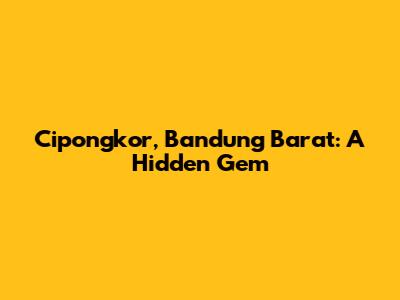 Cipongkor, Bandung Barat: A Hidden Gem