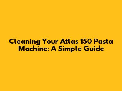 Cleaning Your Atlas 150 Pasta Machine: A Simple Guide