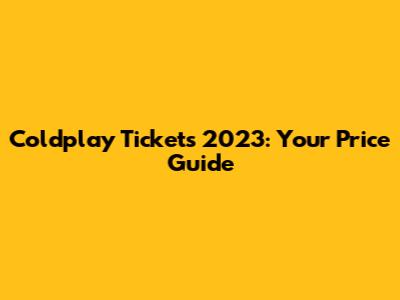 Coldplay Tickets 2023: Your Price Guide