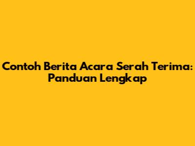 Contoh Berita Acara Serah Terima: Panduan Lengkap