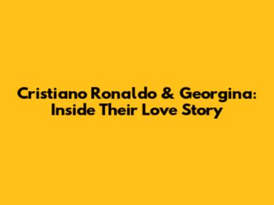 Cristiano Ronaldo & Georgina: Inside Their Love Story