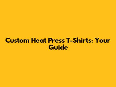 Custom Heat Press T-Shirts: Your Guide