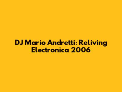 DJ Mario Andretti: Reliving Electronica 2006