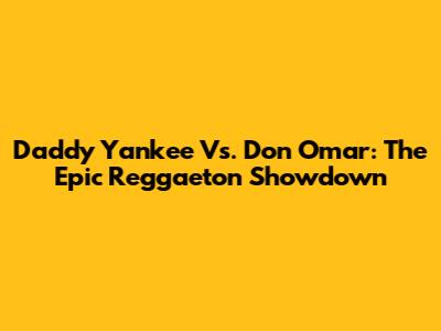 Daddy Yankee Vs. Don Omar: The Epic Reggaeton Showdown