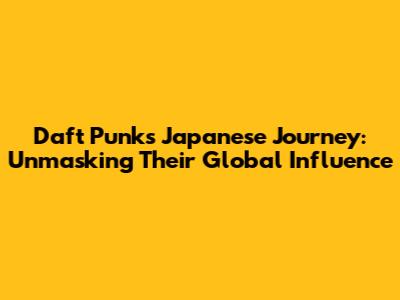 Daft Punk's Japanese Journey: Unmasking Their Global Influence