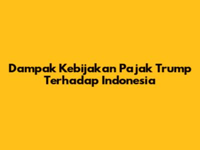 Dampak Kebijakan Pajak Trump Terhadap Indonesia