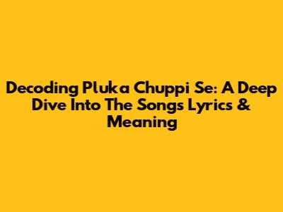Decoding 'Pluka Chuppi Se': A Deep Dive Into The Song's Lyrics & Meaning