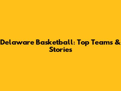Delaware Basketball: Top Teams & Stories