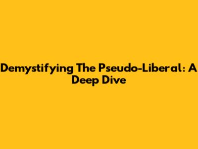 Demystifying The Pseudo-Liberal: A Deep Dive