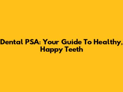 Dental PSA: Your Guide To Healthy, Happy Teeth