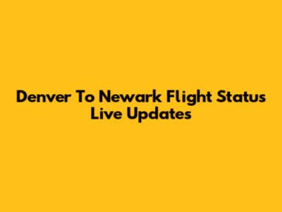 Denver To Newark Flight Status Live Updates