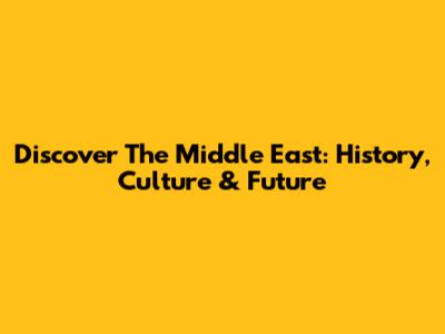 Discover The Middle East: History, Culture & Future