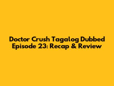Doctor Crush Tagalog Dubbed Episode 23: Recap & Review