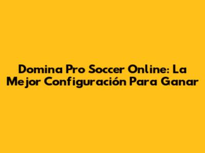 Domina Pro Soccer Online: La Mejor Configuración Para Ganar