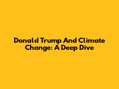 Donald Trump And Climate Change: A Deep Dive