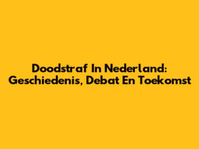 Doodstraf In Nederland: Geschiedenis, Debat En Toekomst