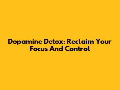Dopamine Detox: Reclaim Your Focus And Control