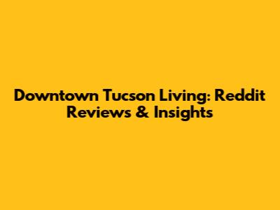 Downtown Tucson Living: Reddit Reviews & Insights