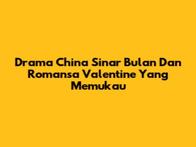Drama China Sinar Bulan Dan Romansa Valentine Yang Memukau