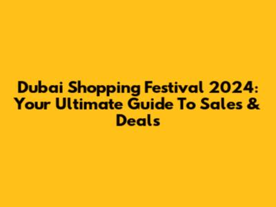 Dubai Shopping Festival 2024: Your Ultimate Guide To Sales & Deals