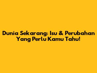 Dunia Sekarang: Isu & Perubahan Yang Perlu Kamu Tahu!