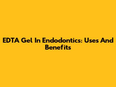EDTA Gel In Endodontics: Uses And Benefits
