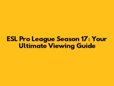 ESL Pro League Season 17: Your Ultimate Viewing Guide