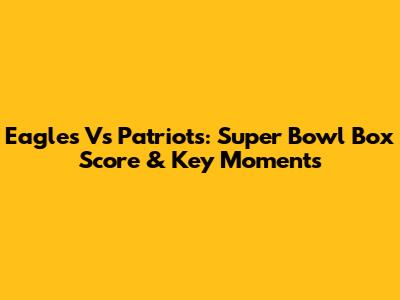 Eagles Vs Patriots: Super Bowl Box Score & Key Moments