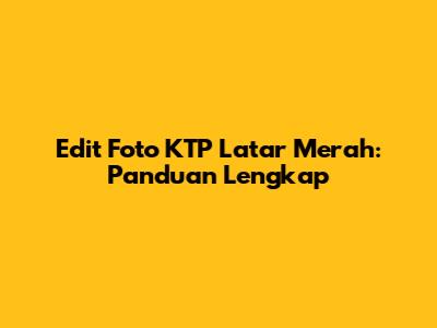 Edit Foto KTP Latar Merah: Panduan Lengkap