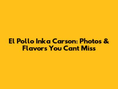 El Pollo Inka Carson: Photos & Flavors You Can't Miss